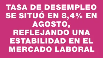 Tasa de desempleo se situó en 8,4% en agosto, reflejando una estabilidad en el mercado laboral