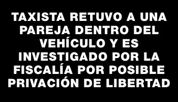 Taxista retuvo a una pareja dentro del vehículo y es investigado por la Fiscalía por posible privación de libertad