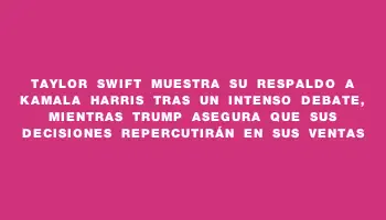 Taylor Swift muestra su respaldo a Kamala Harris tras un intenso debate, mientras Trump asegura que sus decisiones repercutirán en sus ventas