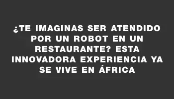 ¿Te imaginas ser atendido por un robot en un restaurante? Esta innovadora experiencia ya se vive en África