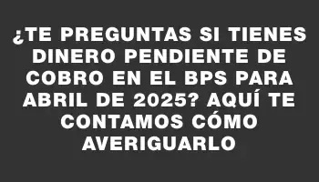 ¿Te preguntas si tienes dinero pendiente de cobro en el Bps para abril de 2025? Aquí te contamos cómo averiguarlo