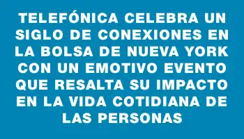 Telefónica celebra un siglo de conexiones en la Bolsa de Nueva York con un emotivo evento que resalta su impacto en la vida cotidiana de las personas