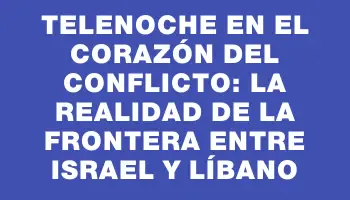 Telenoche en el corazón del conflicto: la realidad de la frontera entre Israel y Líbano