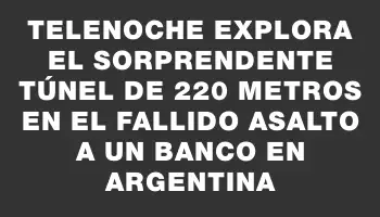 Telenoche explora el sorprendente túnel de 220 metros en el fallido asalto a un banco en Argentina