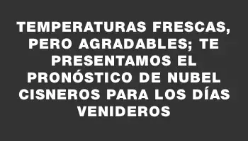 Temperaturas frescas, pero agradables; te presentamos el pronóstico de Nubel Cisneros para los días venideros