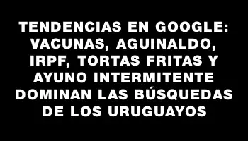 Tendencias en Google: Vacunas, aguinaldo, Irpf, tortas fritas y ayuno intermitente dominan las búsquedas de los uruguayos