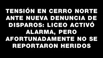 Tensión en Cerro Norte ante nueva denuncia de disparos: liceo activó alarma, pero afortunadamente no se reportaron heridos
