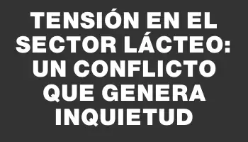 Tensión en el sector lácteo: un conflicto que genera inquietud