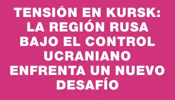 Tensión en Kursk: la región rusa bajo el control ucraniano enfrenta un nuevo desafío