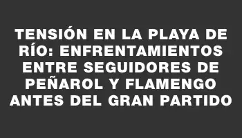 Tensión en la playa de Río: enfrentamientos entre seguidores de Peñarol y Flamengo antes del gran partido