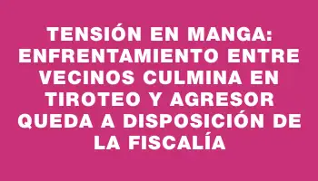 Tensión en Manga: enfrentamiento entre vecinos culmina en tiroteo y agresor queda a disposición de la Fiscalía