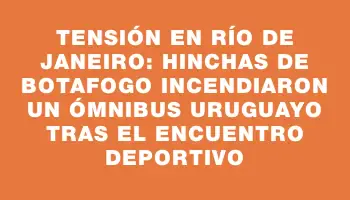 Tensión en Río de Janeiro: hinchas de Botafogo incendiaron un ómnibus uruguayo tras el encuentro deportivo