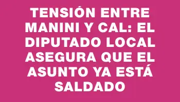 Tensión entre Manini y Cal: el diputado local asegura que el asunto ya está saldado