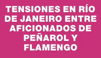 Tensiones en Río de Janeiro entre aficionados de Peñarol y Flamengo