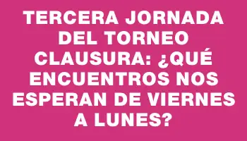 Tercera jornada del Torneo Clausura: ¿qué encuentros nos esperan de viernes a lunes?