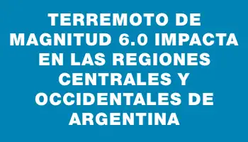 Terremoto de magnitud 6.0 impacta en las regiones centrales y occidentales de Argentina