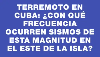 Terremoto en Cuba: ¿Con qué frecuencia ocurren sismos de esta magnitud en el este de la isla?