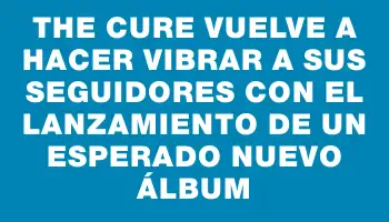 The Cure vuelve a hacer vibrar a sus seguidores con el lanzamiento de un esperado nuevo álbum