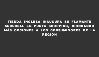 Tienda Inglesa inaugura su flamante sucursal en Punta Shopping, brindando más opciones a los consumidores de la región