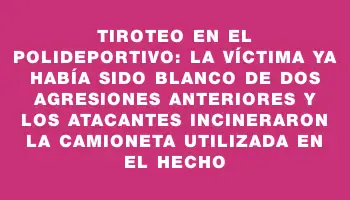 Tiroteo en el polideportivo: la víctima ya había sido blanco de dos agresiones anteriores y los atacantes incineraron la camioneta utilizada en el hecho