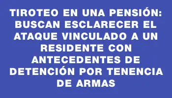 Tiroteo en una pensión: buscan esclarecer el ataque vinculado a un residente con antecedentes de detención por tenencia de armas