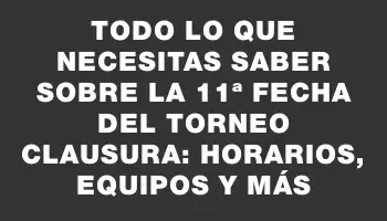 Todo lo que necesitas saber sobre la 11ª fecha del Torneo Clausura: horarios, equipos y más