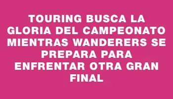 Touring busca la gloria del campeonato mientras Wanderers se prepara para enfrentar otra gran final