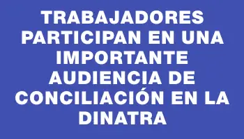 Trabajadores participan en una importante audiencia de conciliación en la Dinatra