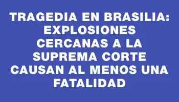 Tragedia en Brasilia: explosiones cercanas a la Suprema Corte causan al menos una fatalidad