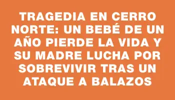 Tragedia en Cerro Norte: Un bebé de un año pierde la vida y su madre lucha por sobrevivir tras un ataque a balazos