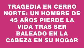 Tragedia en Cerro Norte: un hombre de 45 años pierde la vida tras ser baleado en la cabeza en su hogar