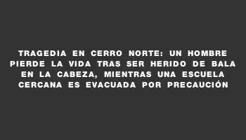 Tragedia en Cerro Norte: un hombre pierde la vida tras ser herido de bala en la cabeza, mientras una escuela cercana es evacuada por precaución