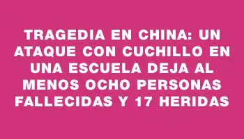 Tragedia en China: un ataque con cuchillo en una escuela deja al menos ocho personas fallecidas y 17 heridas