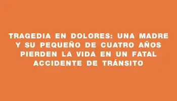 Tragedia en Dolores: una madre y su pequeño de cuatro años pierden la vida en un fatal accidente de tránsito