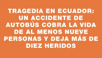 Tragedia en Ecuador: un accidente de autobús cobra la vida de al menos nueve personas y deja más de diez heridos