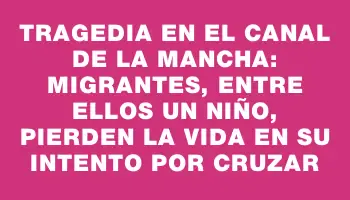 Tragedia en el Canal de la Mancha: Migrantes, entre ellos un niño, pierden la vida en su intento por cruzar