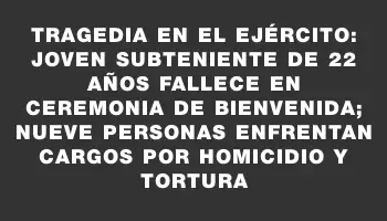 Tragedia en el Ejército: joven subteniente de 22 años fallece en ceremonia de bienvenida; nueve personas enfrentan cargos por homicidio y tortura