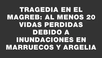 Tragedia en el Magreb: al menos 20 vidas perdidas debido a inundaciones en Marruecos y Argelia