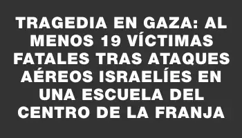 Tragedia en Gaza: al menos 19 víctimas fatales tras ataques aéreos israelíes en una escuela del centro de la franja