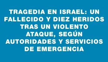 Tragedia en Israel: un fallecido y diez heridos tras un violento ataque, según autoridades y servicios de emergencia