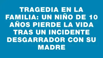 Tragedia en la familia: Un niño de 10 años pierde la vida tras un incidente desgarrador con su madre