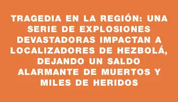 Tragedia en la región: una serie de explosiones devastadoras impactan a localizadores de Hezbolá, dejando un saldo alarmante de muertos y miles de heridos