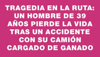 Tragedia en la ruta: Un hombre de 39 años pierde la vida tras un accidente con su camión cargado de ganado