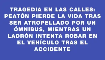 Tragedia en las calles: Peatón pierde la vida tras ser atropellado por un ómnibus, mientras un ladrón intenta robar en el vehículo tras el accidente