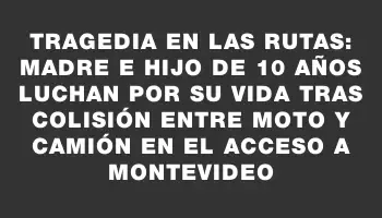 Tragedia en las rutas: madre e hijo de 10 años luchan por su vida tras colisión entre moto y camión en el acceso a Montevideo