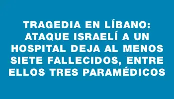 Tragedia en Líbano: ataque israelí a un hospital deja al menos siete fallecidos, entre ellos tres paramédicos