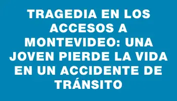 Tragedia en los accesos a Montevideo: una joven pierde la vida en un accidente de tránsito