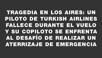 Tragedia en los aires: un piloto de Turkish Airlines fallece durante el vuelo y su copiloto se enfrenta al desafío de realizar un aterrizaje de emergencia