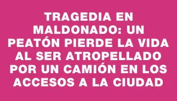 Tragedia en Maldonado: Un peatón pierde la vida al ser atropellado por un camión en los accesos a la ciudad