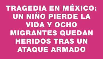 Tragedia en México: un niño pierde la vida y ocho migrantes quedan heridos tras un ataque armado